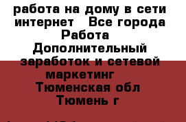 работа на дому в сети интернет - Все города Работа » Дополнительный заработок и сетевой маркетинг   . Тюменская обл.,Тюмень г.